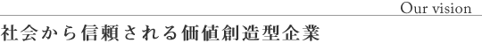 社会から信頼される価値創造型企業